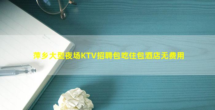 萍乡大型夜场KTV招聘包吃住包酒店无费用